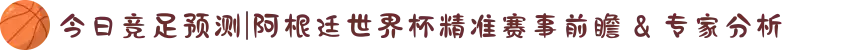 今日竞足预测|阿根廷世界杯精准赛事前瞻 & 专家分析